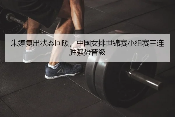 朱婷复出状态回暖，中国女排世锦赛小组赛三连胜强势晋级